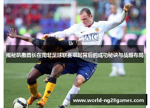 揭秘凯撒酋长在南非足球联赛崛起背后的成功秘诀与战略布局