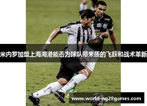 米内罗加盟上海海港能否为球队带来质的飞跃和战术革新