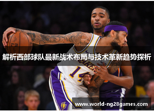 解析西部球队最新战术布局与技术革新趋势探析