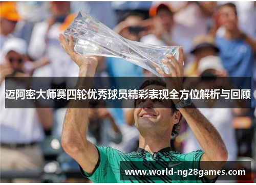 迈阿密大师赛四轮优秀球员精彩表现全方位解析与回顾