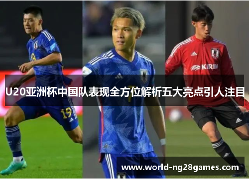 U20亚洲杯中国队表现全方位解析五大亮点引人注目