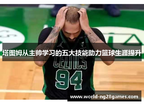 塔图姆从主帅学习的五大技能助力篮球生涯提升