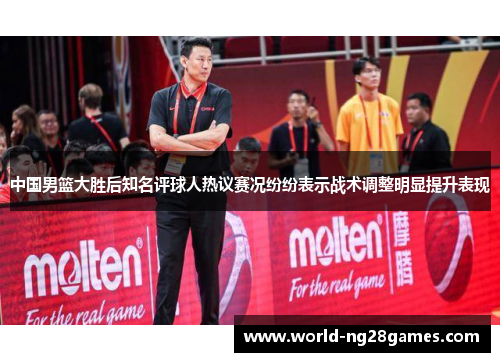 中国男篮大胜后知名评球人热议赛况纷纷表示战术调整明显提升表现