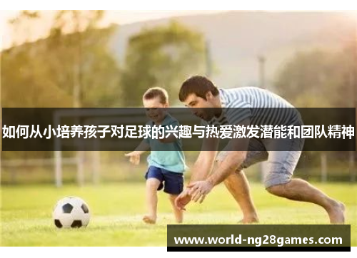 如何从小培养孩子对足球的兴趣与热爱激发潜能和团队精神