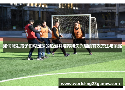 如何激发孩子们对足球的热爱并培养持久兴趣的有效方法与策略