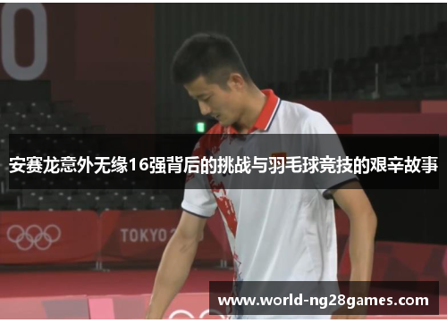 安赛龙意外无缘16强背后的挑战与羽毛球竞技的艰辛故事