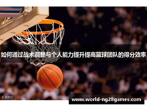 如何通过战术调整与个人能力提升提高篮球团队的得分效率