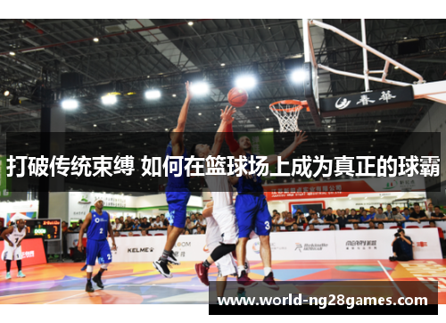 打破传统束缚 如何在篮球场上成为真正的球霸