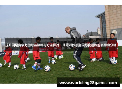 提升国足竞争力的综合策略与方法探讨：从青训体系到国际化道路的多维度分析