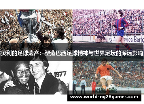 贝利的足球遗产：塑造巴西足球精神与世界足坛的深远影响