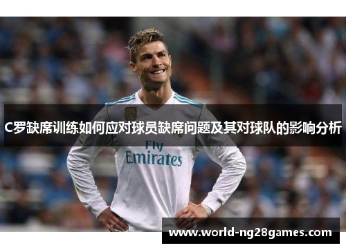 C罗缺席训练如何应对球员缺席问题及其对球队的影响分析