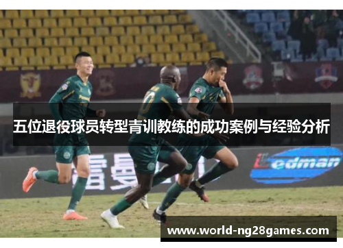 五位退役球员转型青训教练的成功案例与经验分析