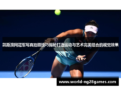 凯斯澳网冠军写真拍摄技巧揭秘打造运动与艺术完美结合的视觉效果