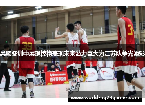 吴曦冬训中展现惊艳表现未来潜力巨大为江苏队争光添彩