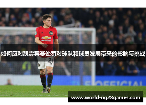 如何应对魏震禁赛处罚对球队和球员发展带来的影响与挑战