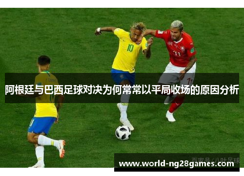 阿根廷与巴西足球对决为何常常以平局收场的原因分析