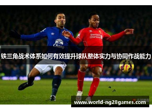 铁三角战术体系如何有效提升球队整体实力与协同作战能力