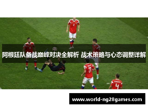 阿根廷队备战巅峰对决全解析 战术策略与心态调整详解