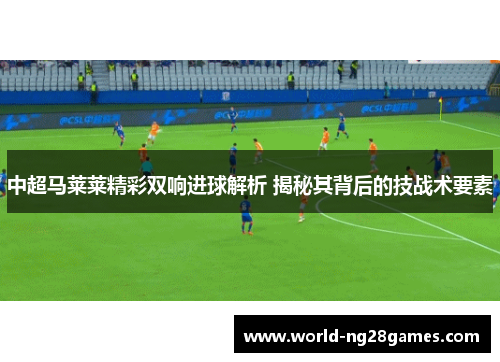 中超马莱莱精彩双响进球解析 揭秘其背后的技战术要素
