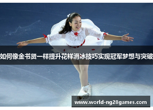 如何像金书贤一样提升花样滑冰技巧实现冠军梦想与突破