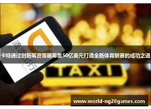 卡特通过创新筹资策略筹集50亿美元打造全新体育联赛的成功之道