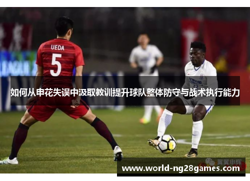如何从申花失误中汲取教训提升球队整体防守与战术执行能力