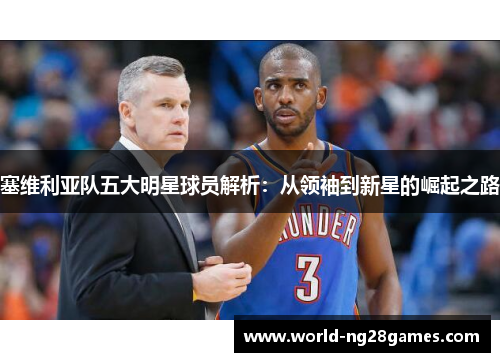 塞维利亚队五大明星球员解析：从领袖到新星的崛起之路