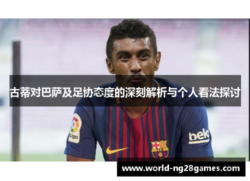 古蒂对巴萨及足协态度的深刻解析与个人看法探讨