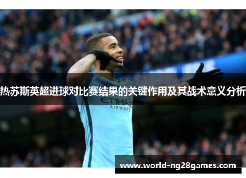 热苏斯英超进球对比赛结果的关键作用及其战术意义分析