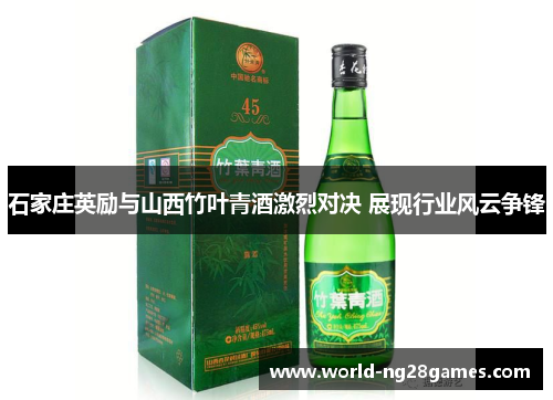 石家庄英励与山西竹叶青酒激烈对决 展现行业风云争锋