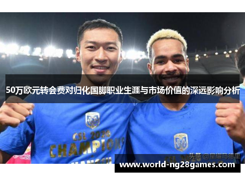 50万欧元转会费对归化国脚职业生涯与市场价值的深远影响分析