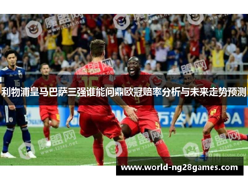 利物浦皇马巴萨三强谁能问鼎欧冠赔率分析与未来走势预测
