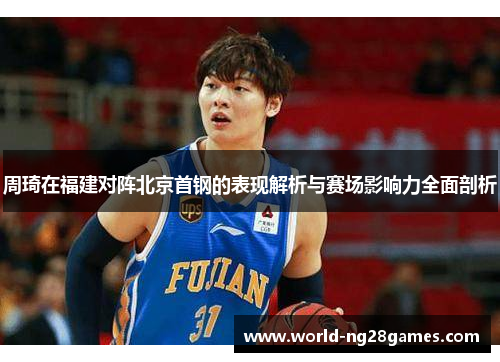 周琦在福建对阵北京首钢的表现解析与赛场影响力全面剖析