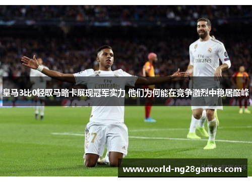 皇马3比0轻取马略卡展现冠军实力 他们为何能在竞争激烈中稳居巅峰