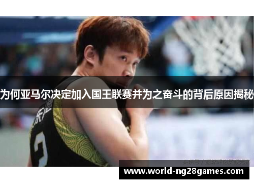 为何亚马尔决定加入国王联赛并为之奋斗的背后原因揭秘