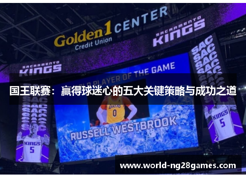 国王联赛：赢得球迷心的五大关键策略与成功之道