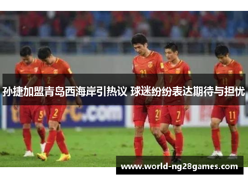 孙捷加盟青岛西海岸引热议 球迷纷纷表达期待与担忧