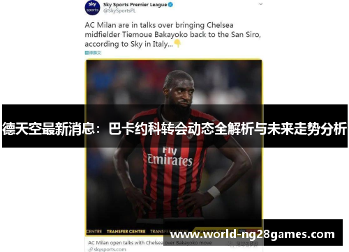 德天空最新消息：巴卡约科转会动态全解析与未来走势分析