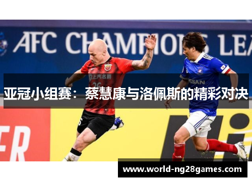 亚冠小组赛：蔡慧康与洛佩斯的精彩对决