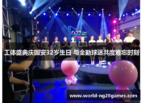 工体盛典庆国安32岁生日 与全勤球迷共度难忘时刻
