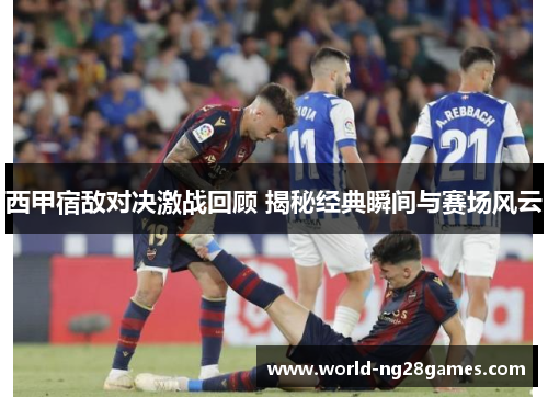 西甲宿敌对决激战回顾 揭秘经典瞬间与赛场风云