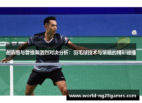 谢浩南与曾维瀚激烈对决分析：羽毛球技术与策略的精彩碰撞