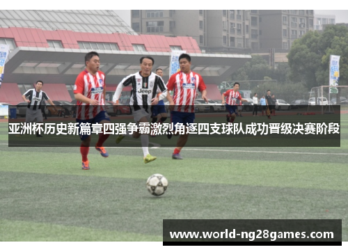 亚洲杯历史新篇章四强争霸激烈角逐四支球队成功晋级决赛阶段