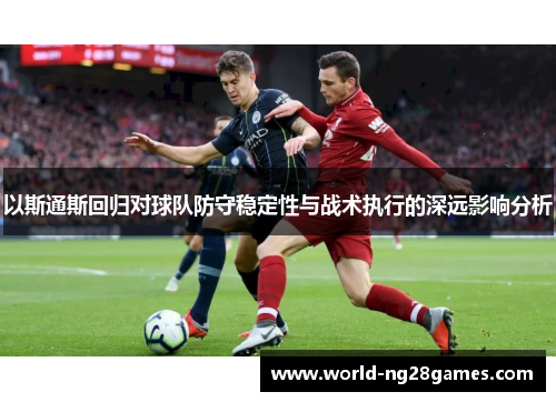 以斯通斯回归对球队防守稳定性与战术执行的深远影响分析