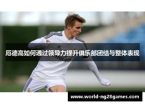 厄德高如何通过领导力提升俱乐部团结与整体表现