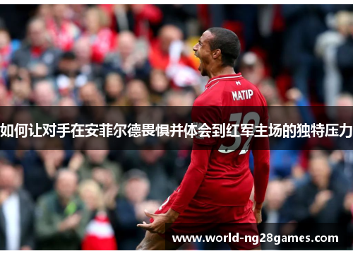 如何让对手在安菲尔德畏惧并体会到红军主场的独特压力