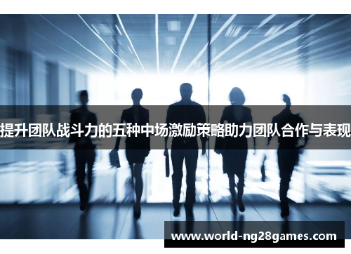 提升团队战斗力的五种中场激励策略助力团队合作与表现