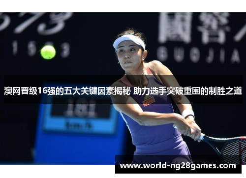 澳网晋级16强的五大关键因素揭秘 助力选手突破重围的制胜之道