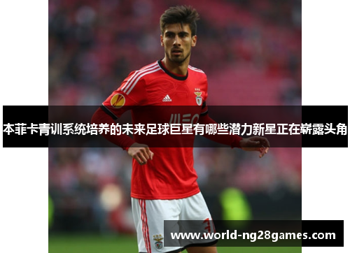 本菲卡青训系统培养的未来足球巨星有哪些潜力新星正在崭露头角