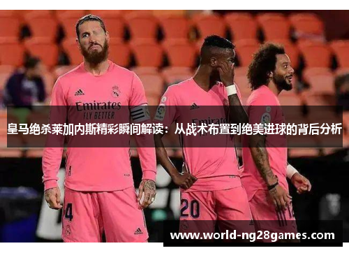皇马绝杀莱加内斯精彩瞬间解读：从战术布置到绝美进球的背后分析